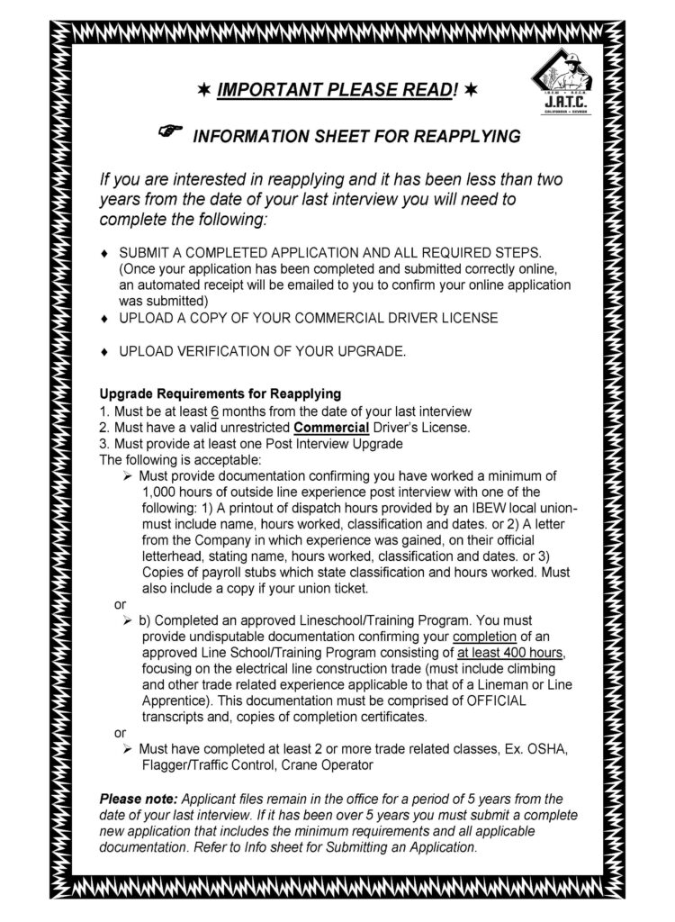 Information Sheet for Reapplying If you are interested in reapplying and it has been less than two years from the date of your last interview you will need to complete the following: - submit a completed application and all required steps. (Once your application has been completed and submitted correctly online, an automated receipt will be emailed to you to confirm your online application was submitted) - upload a copy of your commercial drivers license - upload verification of your upgrade Download file to view the rest of the document's contents.